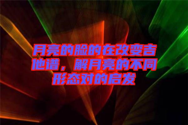 月亮的臉的在改變吉他譜，解月亮的不同形態(tài)對的啟發(fā)