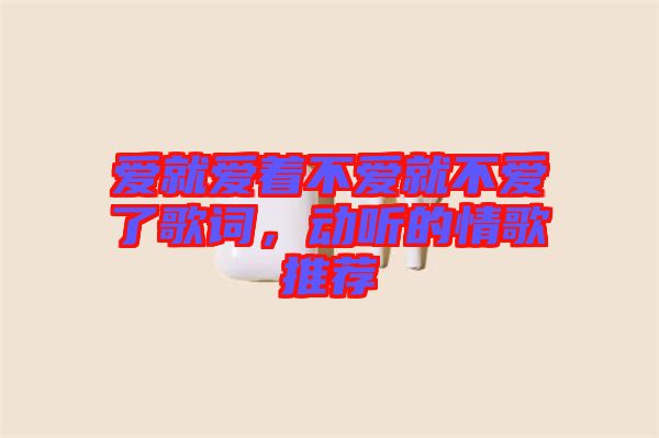 愛(ài)就愛(ài)著不愛(ài)就不愛(ài)了歌詞，動(dòng)聽的情歌推薦