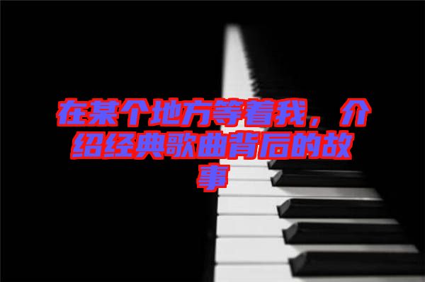 在某個地方等著我，介紹經(jīng)典歌曲背后的故事