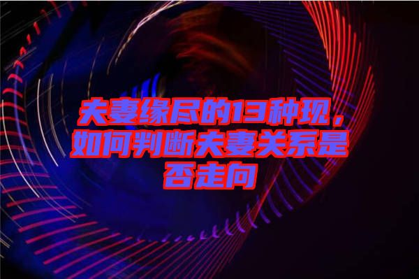 夫妻緣盡的13種現(xiàn)，如何判斷夫妻關系是否走向