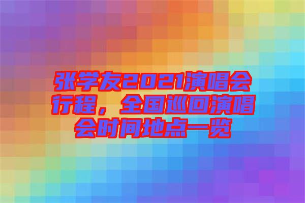 張學(xué)友2021演唱會行程，全國巡回演唱會時間地點(diǎn)一覽