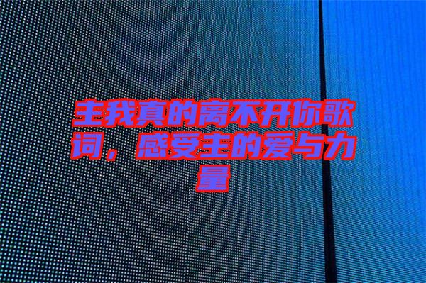 主我真的離不開你歌詞，感受主的愛與力量