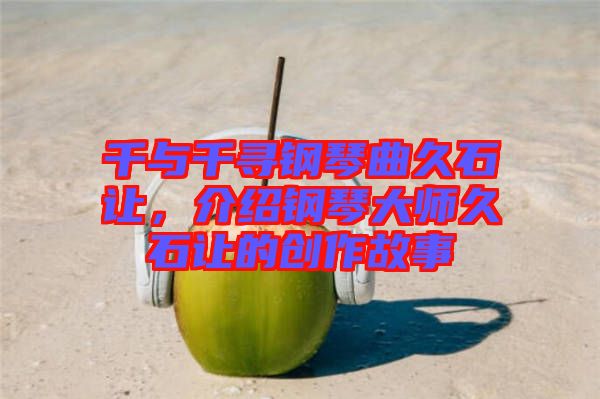 千與千尋鋼琴曲久石讓，介紹鋼琴大師久石讓的創(chuàng)作故事