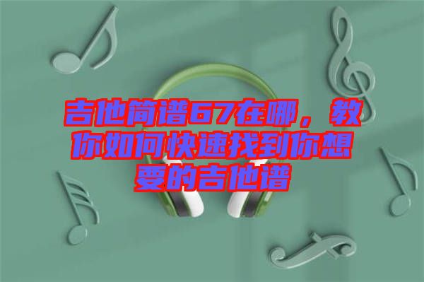 吉他簡譜67在哪，教你如何快速找到你想要的吉他譜