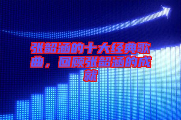 張韶涵的十大經(jīng)典歌曲，回顧張韶涵的成就
