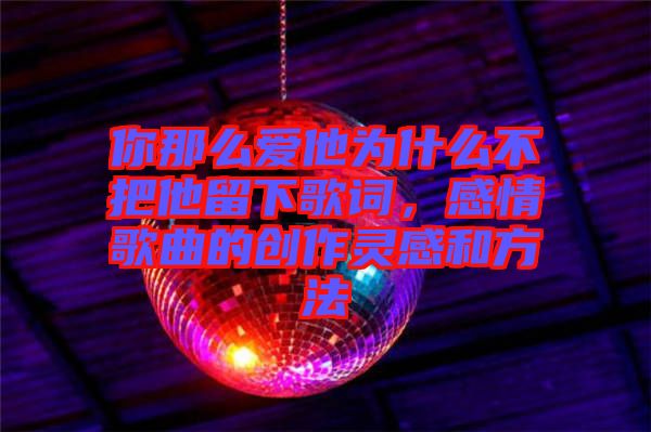 你那么愛(ài)他為什么不把他留下歌詞，感情歌曲的創(chuàng)作靈感和方法