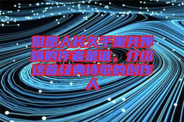 但愿人長(zhǎng)久千里共嬋娟的作者是誰(shuí)，介紹這首經(jīng)典詩(shī)歌的創(chuàng)作人