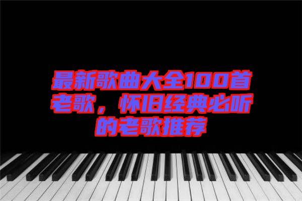 最新歌曲大全100首老歌，懷舊經(jīng)典必聽的老歌推薦
