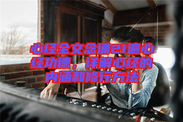 心經(jīng)全文念誦21遍心經(jīng)功德，詳解心經(jīng)的內(nèi)涵和修行方法