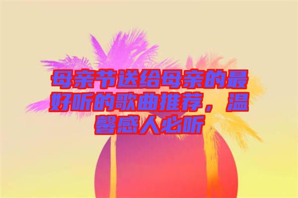 母親節(jié)送給母親的最好聽(tīng)的歌曲推薦，溫馨感人必聽(tīng)