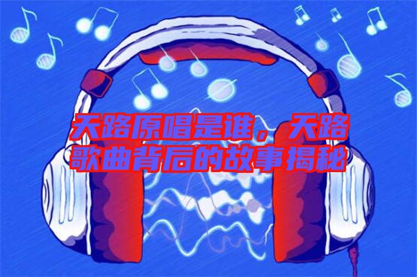 天路原唱是誰，天路歌曲背后的故事揭秘