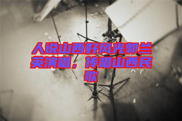 人說山西好風(fēng)光郭蘭英演唱，傳唱山西民歌