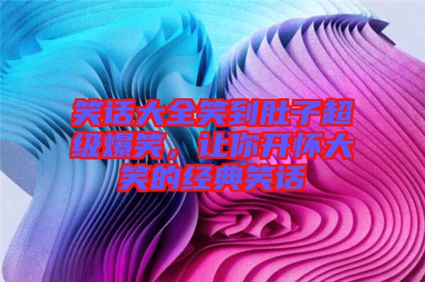 笑話大全笑到肚子超級爆笑，讓你開懷大笑的經(jīng)典笑話