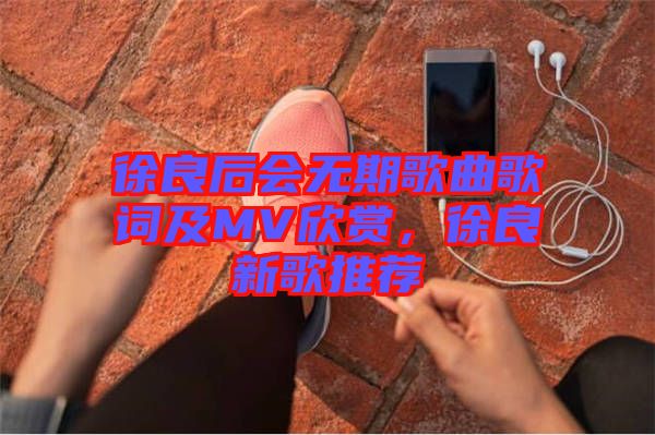 徐良后會無期歌曲歌詞及MV欣賞，徐良新歌推薦