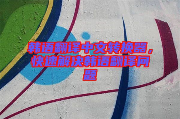 韓語翻譯中文轉(zhuǎn)換器，快速解決韓語翻譯問題