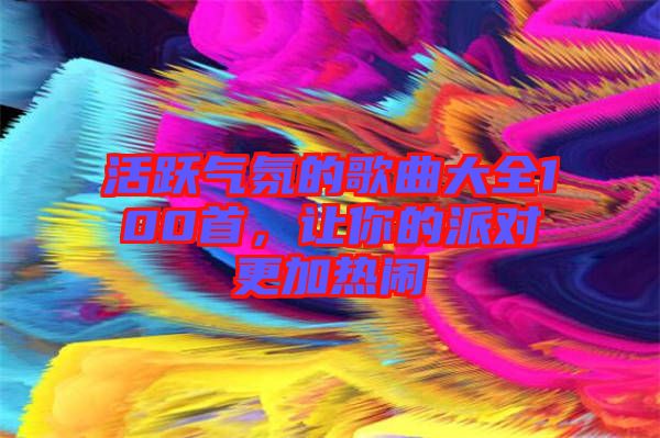 活躍氣氛的歌曲大全100首，讓你的派對更加熱鬧