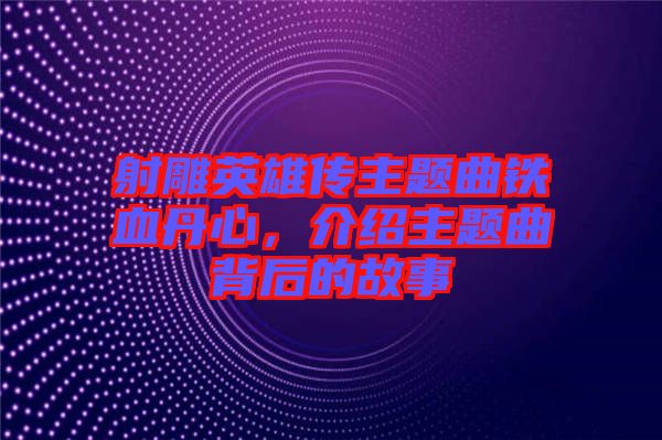 射雕英雄傳主題曲鐵血丹心，介紹主題曲背后的故事