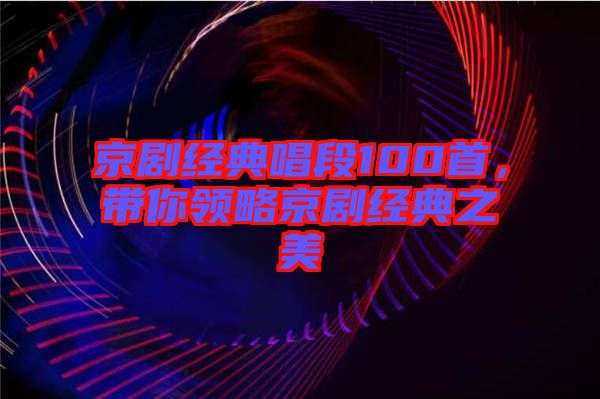 京劇經(jīng)典唱段100首，帶你領(lǐng)略京劇經(jīng)典之美