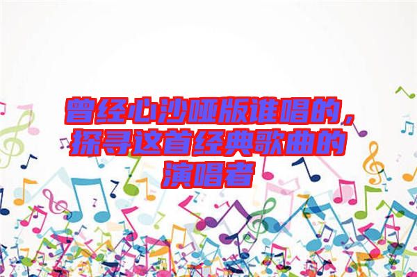 曾經(jīng)心沙啞版誰唱的，探尋這首經(jīng)典歌曲的演唱者