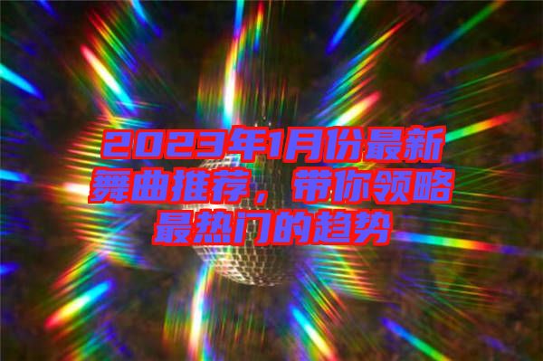 2023年1月份最新舞曲推薦，帶你領(lǐng)略最熱門的趨勢(shì)