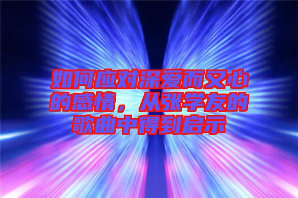 如何應(yīng)對(duì)深愛(ài)而又心的感情，從張學(xué)友的歌曲中得到啟示
