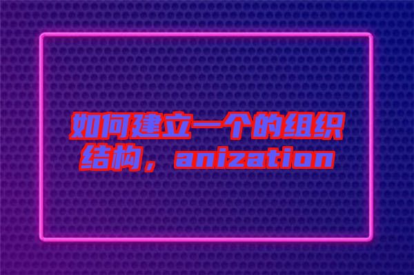 如何建立一個的組織結(jié)構(gòu)，anization