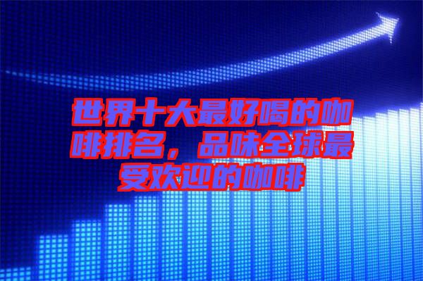 世界十大最好喝的咖啡排名，品味全球最受歡迎的咖啡