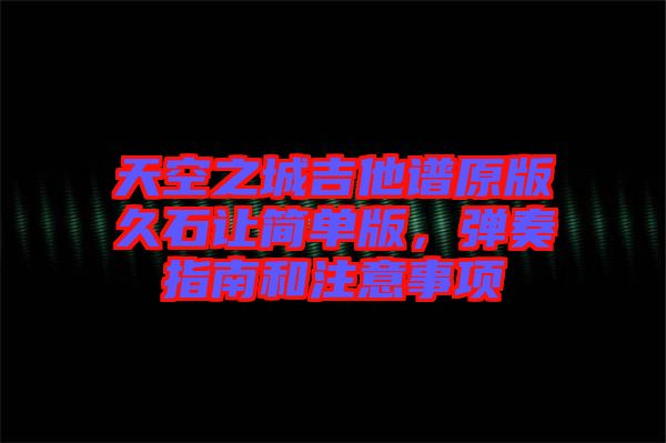 天空之城吉他譜原版久石讓簡單版，彈奏指南和注意事項