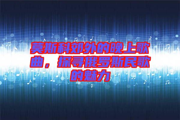 莫斯科郊外的晚上歌曲，探尋俄羅斯民歌的魅力