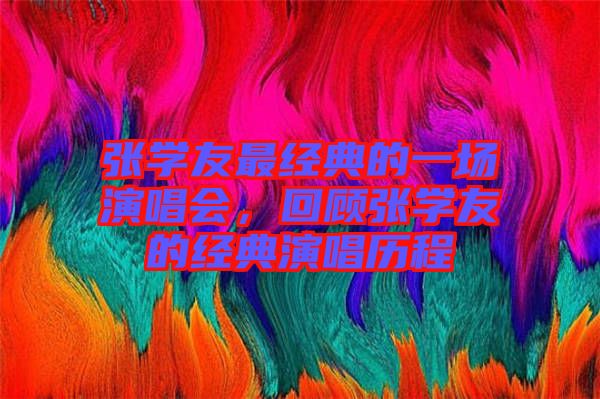 張學(xué)友最經(jīng)典的一場(chǎng)演唱會(huì)，回顧張學(xué)友的經(jīng)典演唱?dú)v程