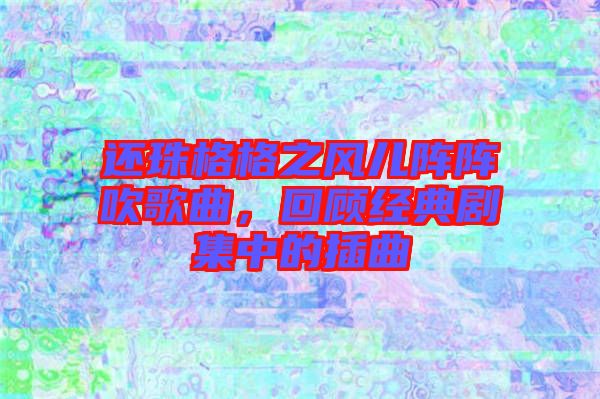 還珠格格之風(fēng)兒陣陣吹歌曲，回顧經(jīng)典劇集中的插曲