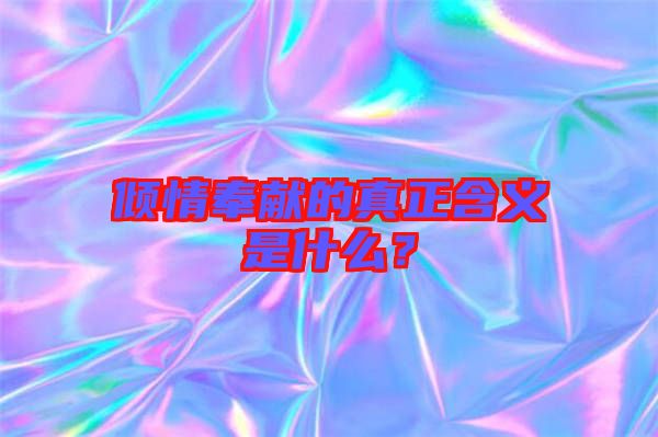 傾情奉獻(xiàn)的真正含義是什么？