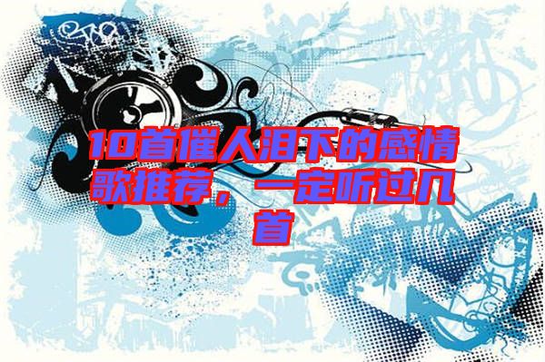 10首催人淚下的感情歌推薦，一定聽過(guò)幾首