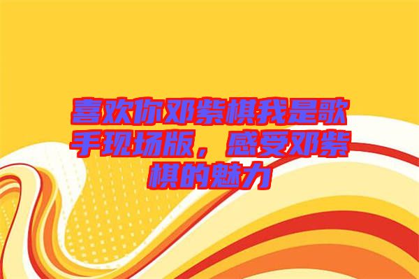 喜歡你鄧紫棋我是歌手現(xiàn)場(chǎng)版，感受鄧紫棋的魅力