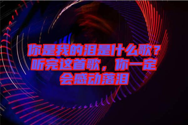 你是我的淚是什么歌？聽完這首歌，你一定會(huì)感動(dòng)落淚