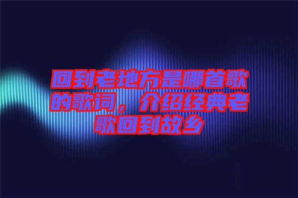 回到老地方是哪首歌的歌詞，介紹經(jīng)典老歌回到故鄉(xiāng)