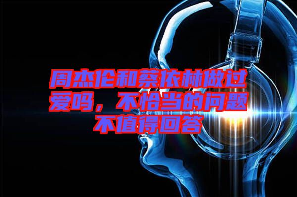 周杰倫和蔡依林做過愛嗎，不恰當(dāng)?shù)膯栴}不值得回答