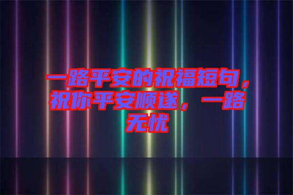 一路平安的祝福短句，祝你平安順遂，一路無憂