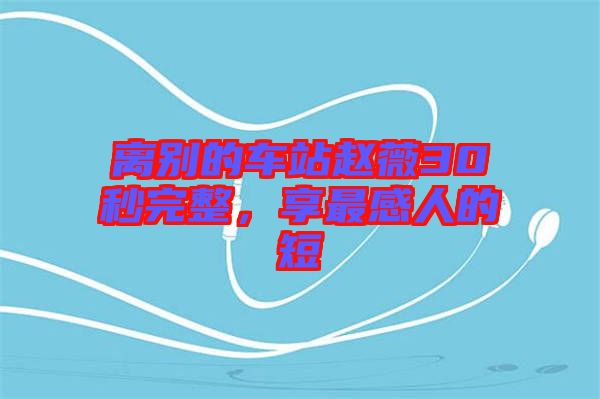 離別的車站趙薇30秒完整，享最感人的短