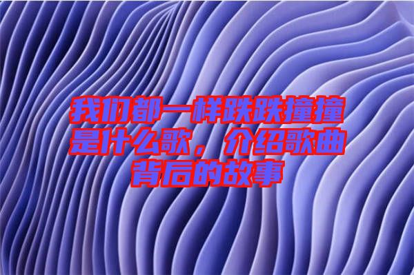我們都一樣跌跌撞撞是什么歌，介紹歌曲背后的故事