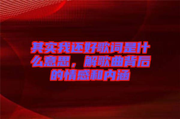 其實我還好歌詞是什么意思，解歌曲背后的情感和內(nèi)涵