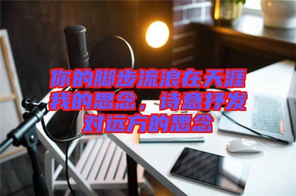 你的腳步流浪在天涯我的思念，詩(shī)意抒發(fā)對(duì)遠(yuǎn)方的思念