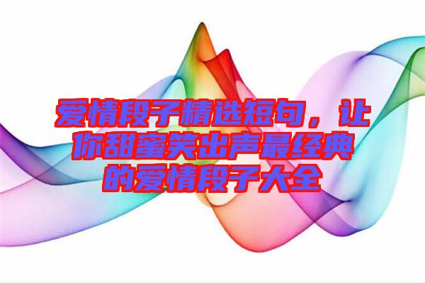 愛情段子精選短句，讓你甜蜜笑出聲最經(jīng)典的愛情段子大全
