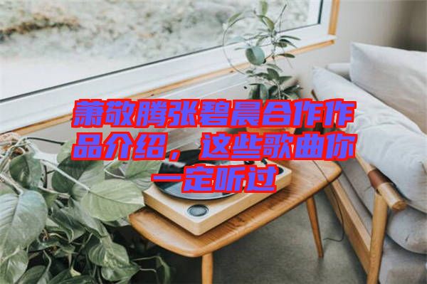 蕭敬騰張碧晨合作作品介紹，這些歌曲你一定聽過