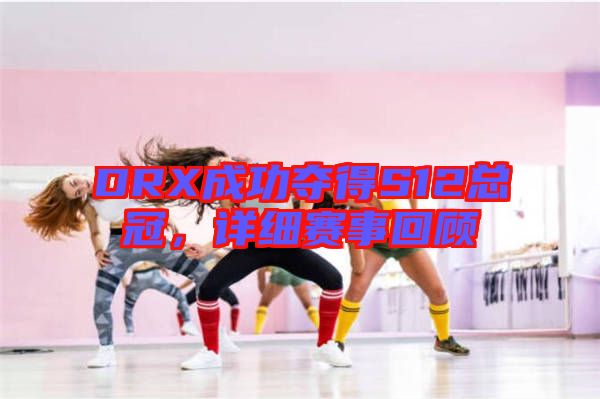 DRX成功奪得S12總冠，詳細賽事回顧