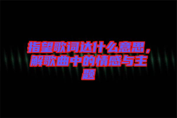 指望歌詞達(dá)什么意思，解歌曲中的情感與主題