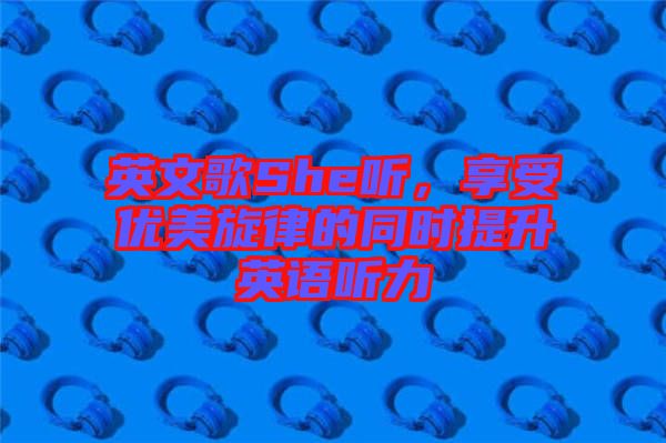 英文歌She聽，享受優(yōu)美旋律的同時提升英語聽力