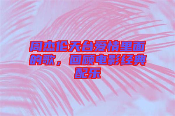 周杰倫天臺(tái)愛情里面的歌，回顧電影經(jīng)典配樂