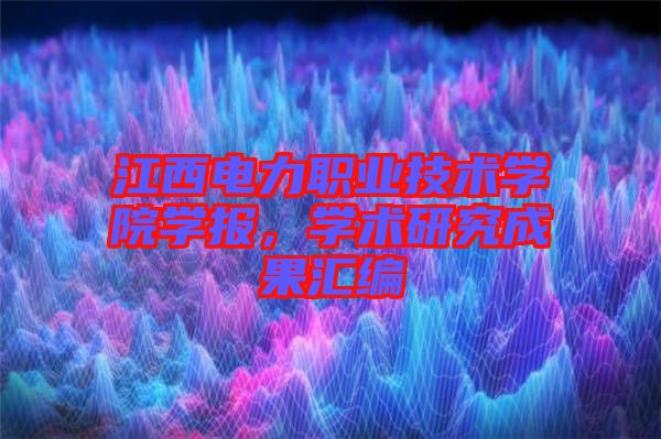 江西電力職業(yè)技術(shù)學(xué)院學(xué)報，學(xué)術(shù)研究成果匯編