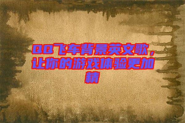 QQ飛車背景英文歌，讓你的游戲體驗(yàn)更加精